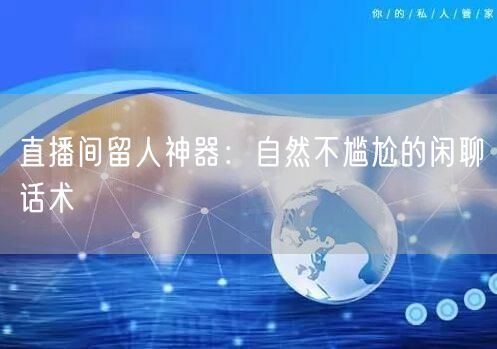 直播间留人神器：自然不尴尬的闲聊话术