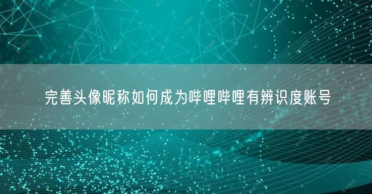 完善头像昵称如何成为哔哩哔哩有辨识度账号