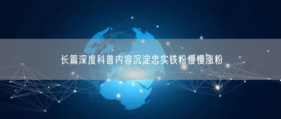 长篇深度科普内容沉淀忠实铁粉慢慢涨粉