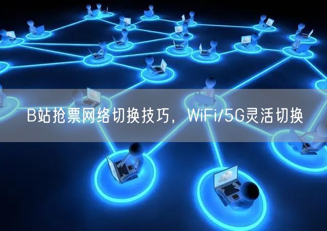 B站抢票网络切换技巧，WiFi/5G灵活切换