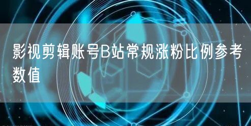 影视剪辑账号B站常规涨粉比例参考数值