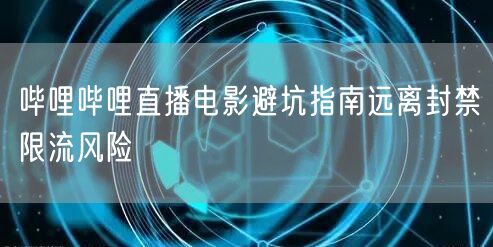 哔哩哔哩直播电影避坑指南远离封禁限流风险