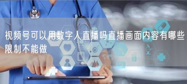 视频号可以用数字人直播吗直播画面内容有哪些限制不能做