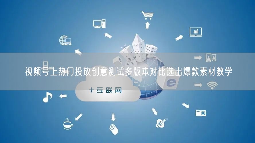 视频号上热门投放创意测试多版本对比选出爆款素材教学