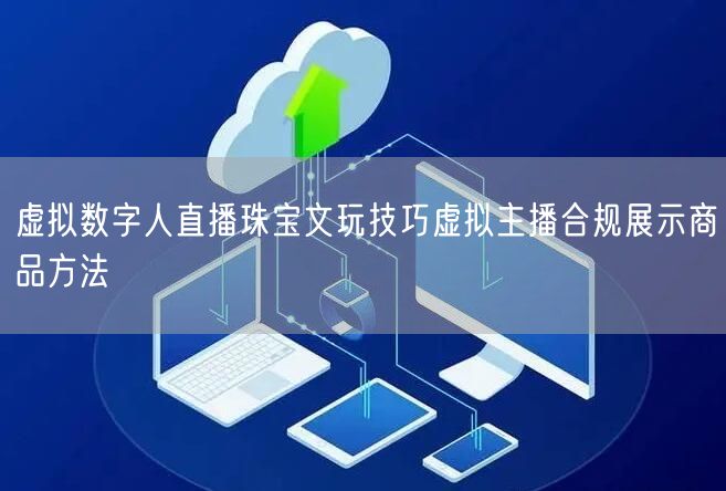 虚拟数字人直播珠宝文玩技巧虚拟主播合规展示商品方法