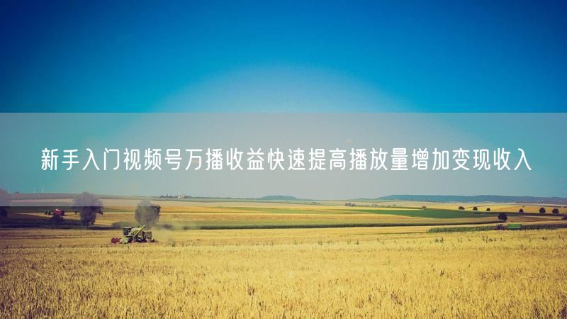 新手入门视频号万播收益快速提高播放量增加变现收入