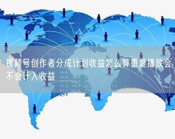 视频号创作者分成计划收益怎么算重复播放会不会计入收益