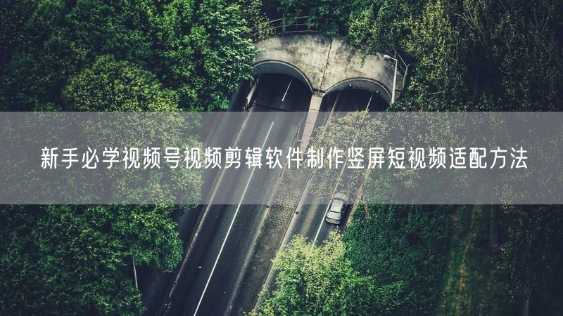 新手必学视频号视频剪辑软件制作竖屏短视频适配方法