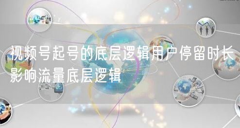视频号起号的底层逻辑用户停留时长影响流量底层逻辑