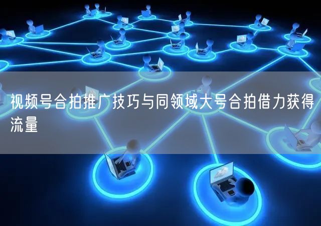 视频号合拍推广技巧与同领域大号合拍借力获得流量