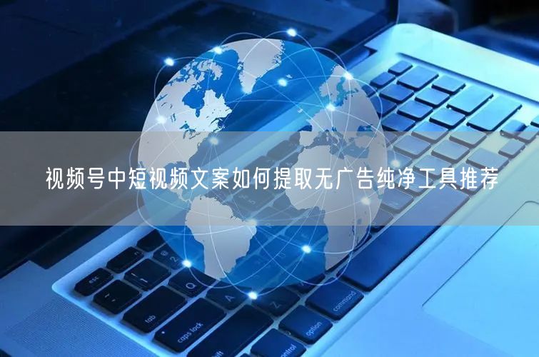 视频号中短视频文案如何提取无广告纯净工具推荐