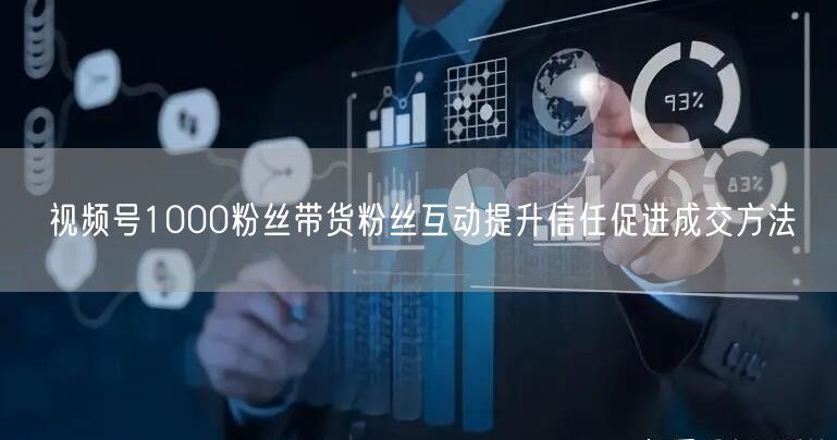 视频号1000粉丝带货粉丝互动提升信任促进成交方法