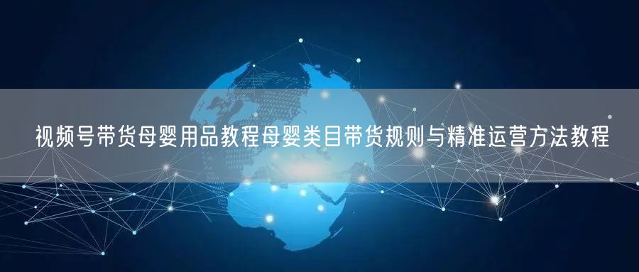 视频号带货母婴用品教程母婴类目带货规则与精准运营方法教程