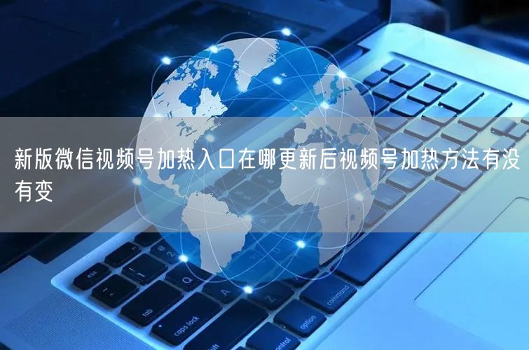 新版微信视频号加热入口在哪更新后视频号加热方法有没有变