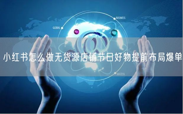 小红书怎么做无货源店铺节日好物提前布局爆单