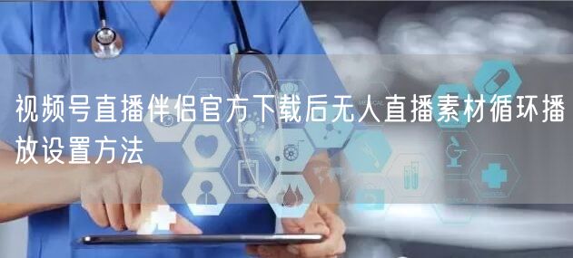 视频号直播伴侣官方下载后无人直播素材循环播放设置方法