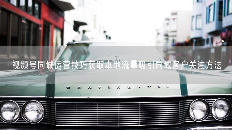 视频号同城运营技巧获取本地流量吸引同城客户关注方法