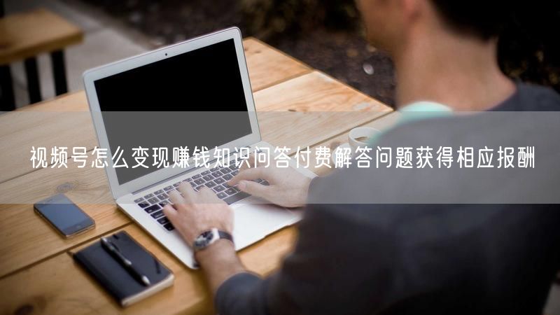 视频号怎么变现赚钱知识问答付费解答问题获得相应报酬