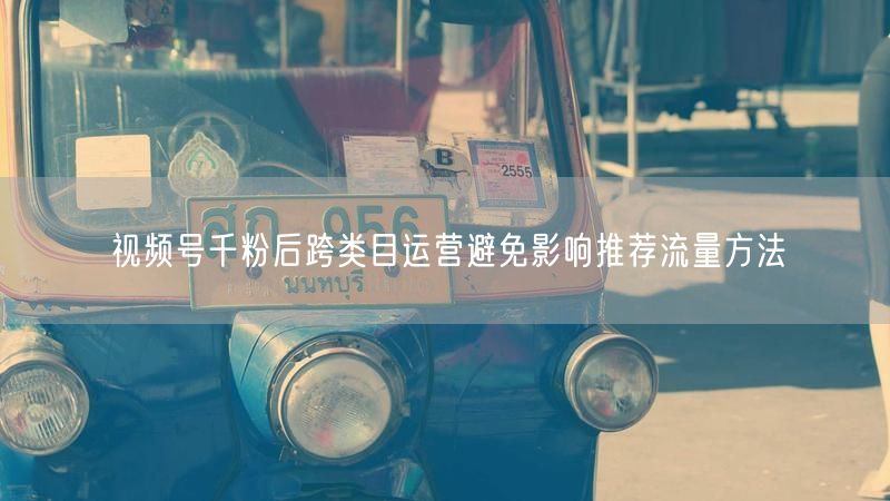 视频号千粉后跨类目运营避免影响推荐流量方法