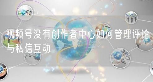 视频号没有创作者中心如何管理评论与私信互动