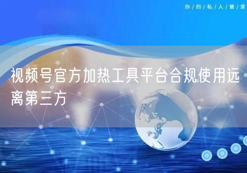 视频号官方加热工具平台合规使用远离第三方
