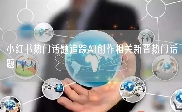 小红书热门话题追踪AI创作相关新晋热门话题
