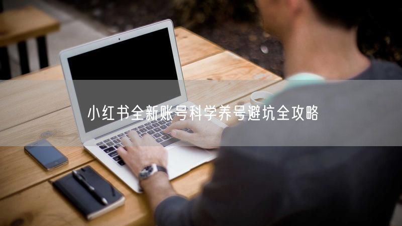 小红书全新账号科学养号避坑全攻略