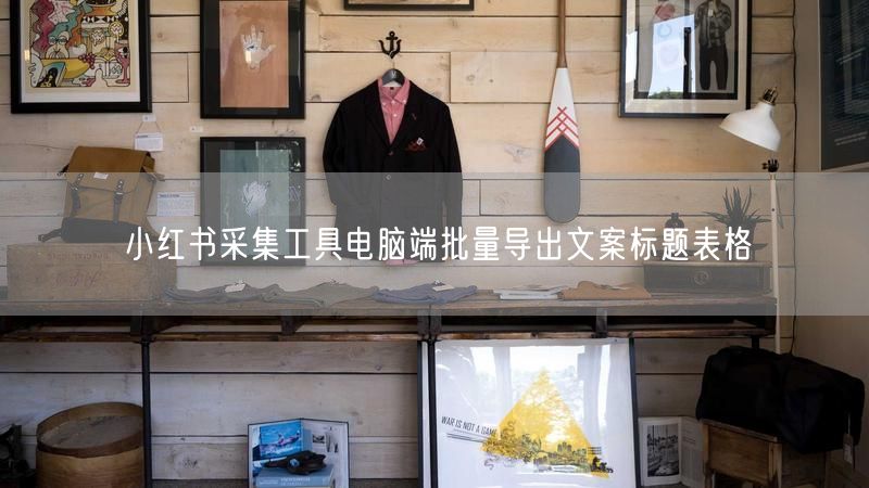 小红书采集工具电脑端批量导出文案标题表格