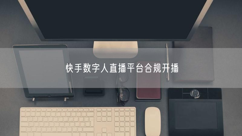快手数字人直播平台合规开播