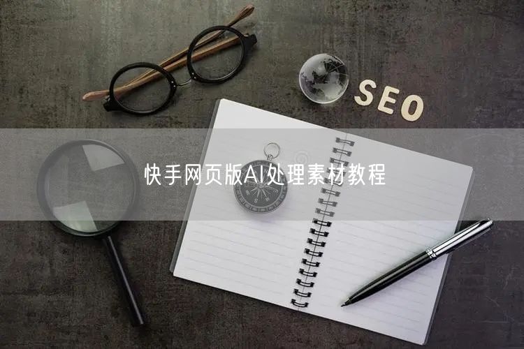 快手网页版AI处理素材教程