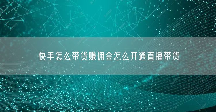 快手怎么带货赚佣金怎么开通直播带货