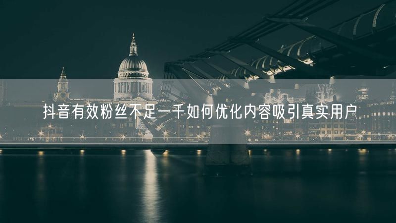 抖音有效粉丝不足一千如何优化内容吸引真实用户