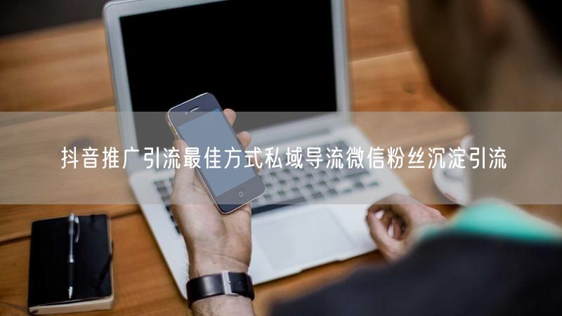 抖音推广引流最佳方式私域导流微信粉丝沉淀引流