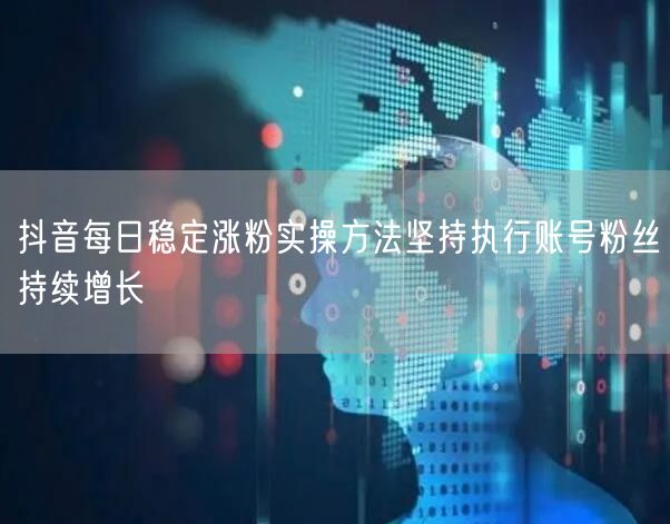 抖音每日稳定涨粉实操方法坚持执行账号粉丝持续增长