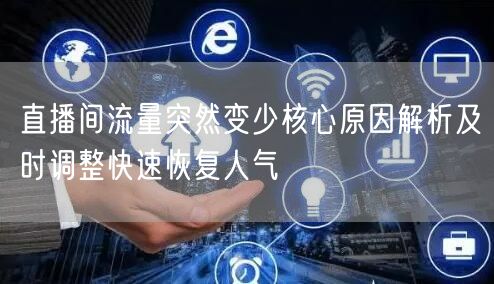 直播间流量突然变少核心原因解析及时调整快速恢复人气