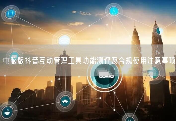 电脑版抖音互动管理工具功能测评及合规使用注意事项