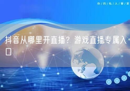 抖音从哪里开直播？游戏直播专属入口