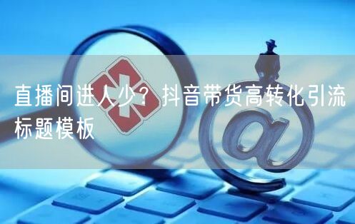 直播间进人少？抖音带货高转化引流标题模板
