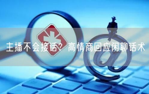 主播不会接话？高情商回应闲聊话术