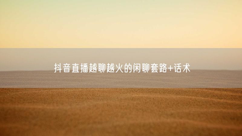 抖音直播越聊越火的闲聊套路+话术