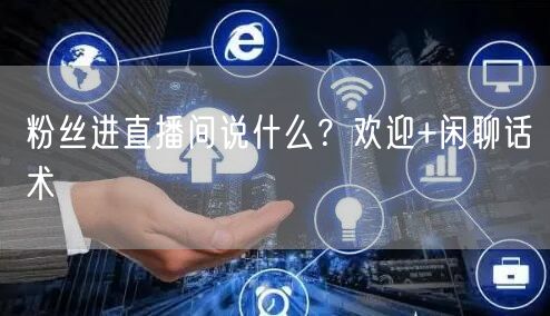 粉丝进直播间说什么？欢迎+闲聊话术