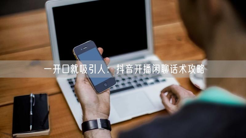 一开口就吸引人：抖音开播闲聊话术攻略