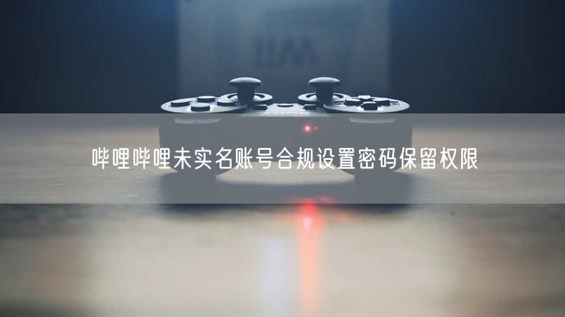 哔哩哔哩未实名账号合规设置密码保留权限