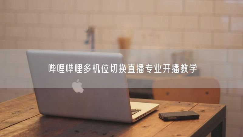 哔哩哔哩多机位切换直播专业开播教学