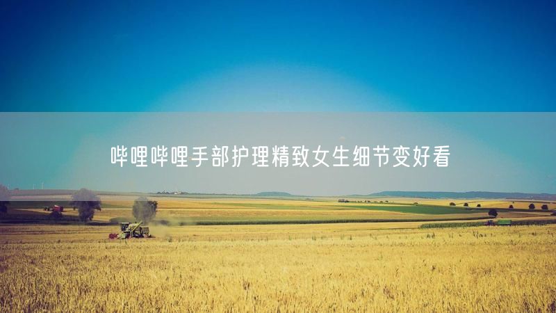 哔哩哔哩手部护理精致女生细节变好看