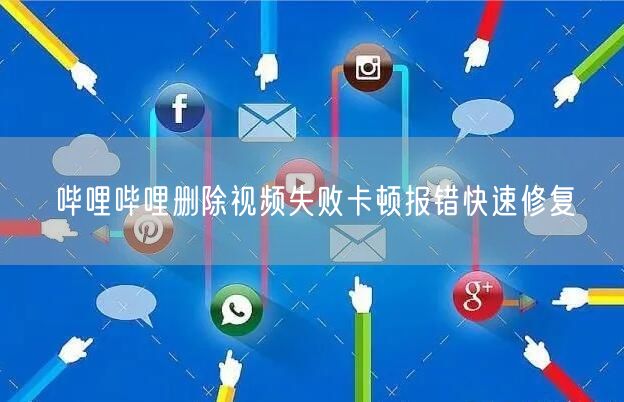 哔哩哔哩删除视频失败卡顿报错快速修复