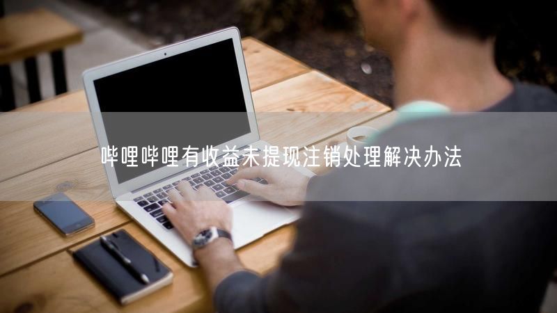 哔哩哔哩有收益未提现注销处理解决办法