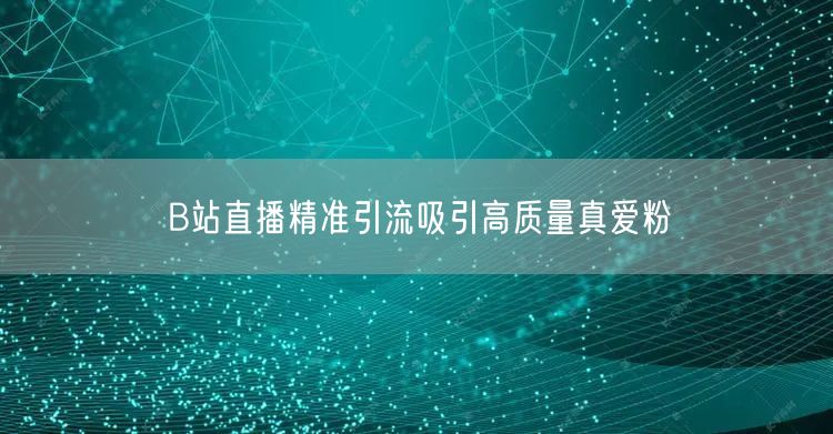 B站直播精准引流吸引高质量真爱粉