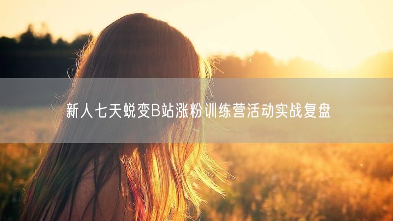 新人七天蜕变B站涨粉训练营活动实战复盘