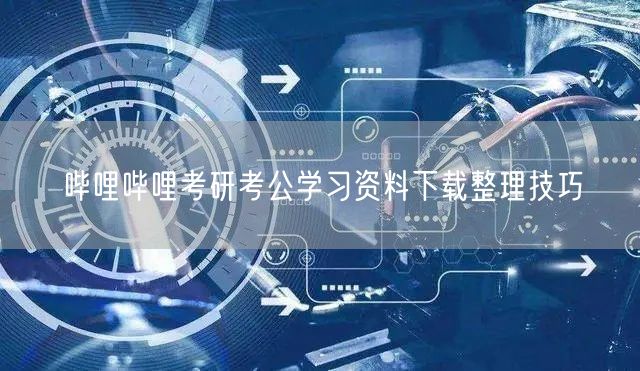哔哩哔哩考研考公学习资料下载整理技巧